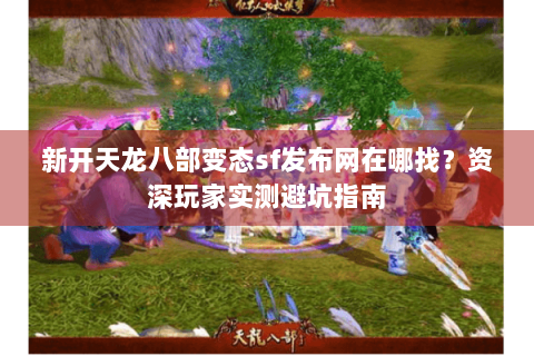 新开天龙八部变态sf发布网在哪找？资深玩家实测避坑指南