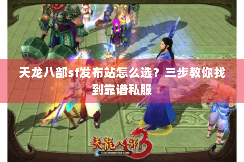 天龙八部sf发布站怎么选？三步教你找到靠谱私服