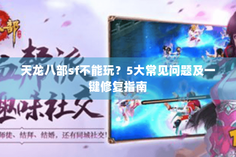 天龙八部sf不能玩？5大常见问题及一键修复指南