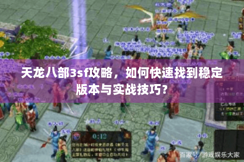 天龙八部3sf攻略，如何快速找到稳定版本与实战技巧？