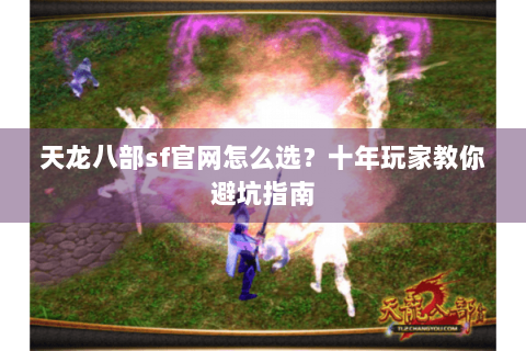 天龙八部sf官网怎么选？十年玩家教你避坑指南