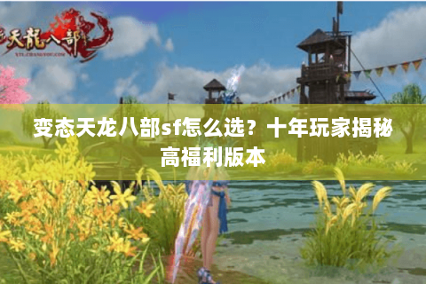 变态天龙八部sf怎么选？十年玩家揭秘高福利版本