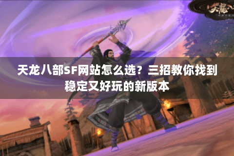 天龙八部SF网站怎么选？三招教你找到稳定又好玩的新版本