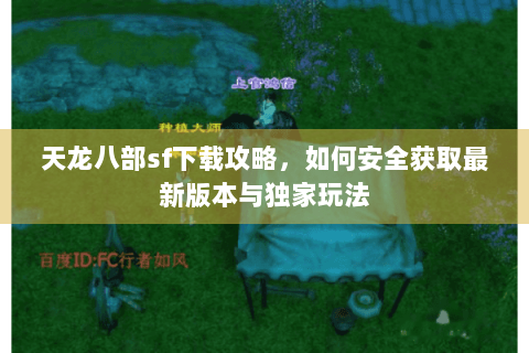 天龙八部sf下载攻略，如何安全获取最新版本与独家玩法