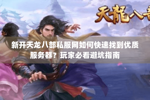 新开天龙八部私服网如何快速找到优质服务器？玩家必看避坑指南