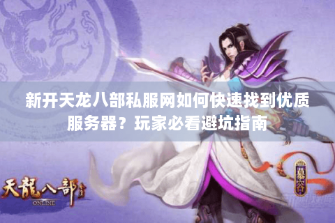 新开天龙八部私服网如何快速找到优质服务器？玩家必看避坑指南