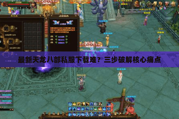 最新天龙八部私服下载难？三步破解核心痛点