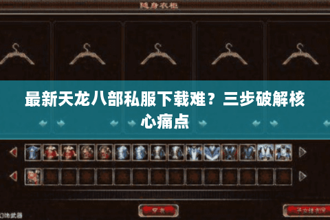 最新天龙八部私服下载难？三步破解核心痛点