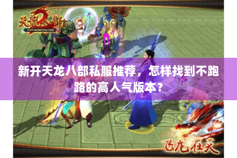 新开天龙八部私服推荐，怎样找到不跑路的高人气版本？