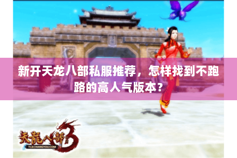 新开天龙八部私服推荐，怎样找到不跑路的高人气版本？