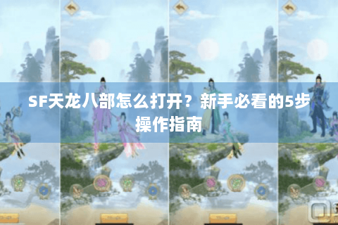 SF天龙八部怎么打开？新手必看的5步操作指南