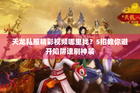 天龙私服精彩视频哪里找？5招教你避开陷阱速刷神装