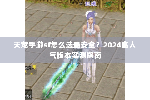 天龙手游sf怎么选最安全？2024高人气版本实测指南