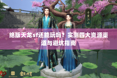 绝版天龙sf还能玩吗?实测四大资源渠道与避坑指南 绝版天龙sf还能玩吗?实测四大资源渠道与避坑指南