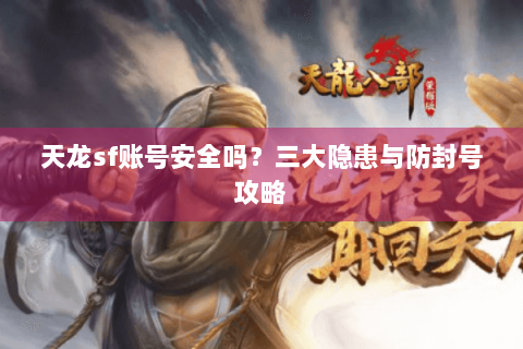 天龙sf账号安全吗？三大隐患与防封号攻略
