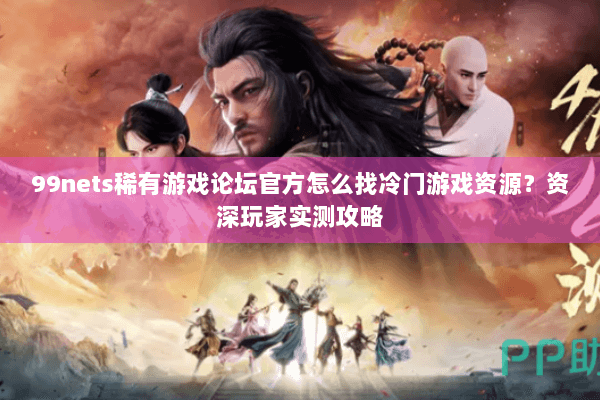 99nets稀有游戏论坛官方怎么找冷门游戏资源？资深玩家实测攻略