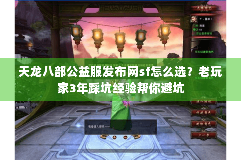 天龙八部公益服发布网sf怎么选？老玩家3年踩坑经验帮你避坑