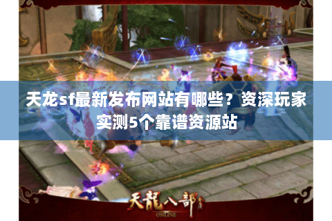 天龙sf最新发布网站有哪些？资深玩家实测5个靠谱资源站