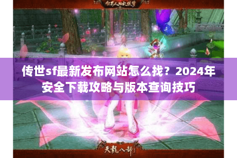 传世sf最新发布网站怎么找？2024年安全下载攻略与版本查询技巧