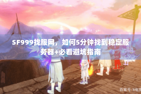 SF999找服网，如何5分钟找到稳定服务器+必看避坑指南