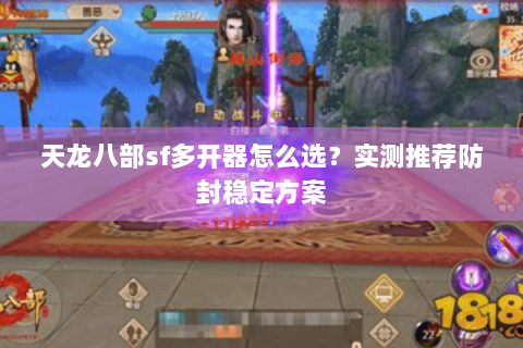 天龙八部sf多开器怎么选？实测推荐防封稳定方案