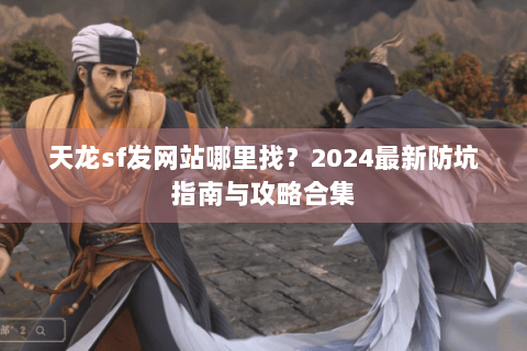 天龙sf发网站哪里找？2024最新防坑指南与攻略合集
