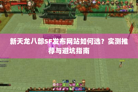 新天龙八部SF发布网站如何选？实测推荐与避坑指南