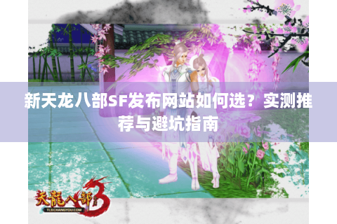 新天龙八部SF发布网站如何选？实测推荐与避坑指南