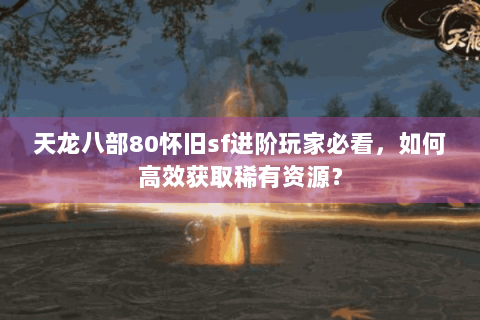 天龙八部80怀旧sf进阶玩家必看，如何高效获取稀有资源？
