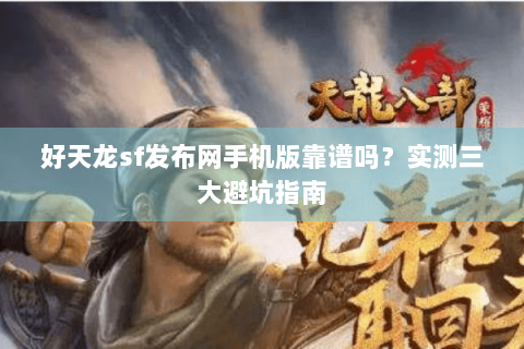 好天龙sf发布网手机版靠谱吗？实测三大避坑指南