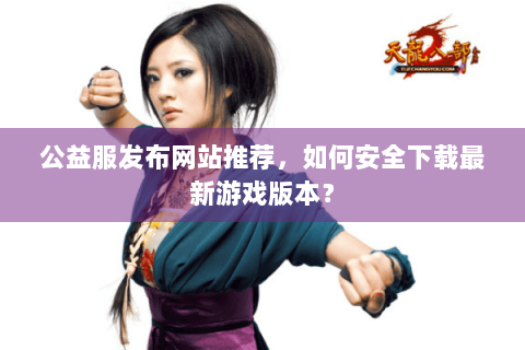 公益服发布网站推荐,如何安全下载最新游戏版本? 公益服发布网站推荐,如何安全下载最新游戏版本?