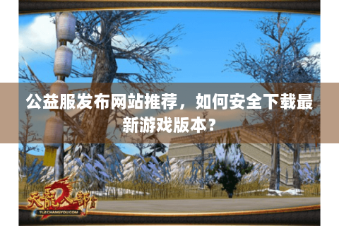 公益服发布网站推荐,如何安全下载最新游戏版本? 公益服发布网站推荐,如何安全下载最新游戏版本?