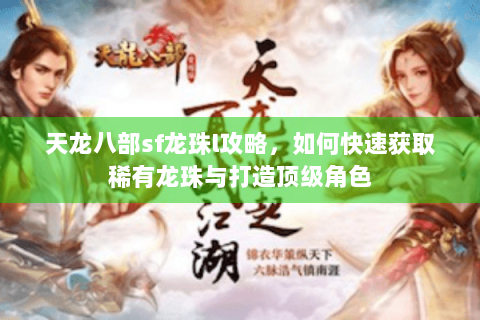 天龙八部sf龙珠l攻略，如何快速获取稀有龙珠与打造顶级角色