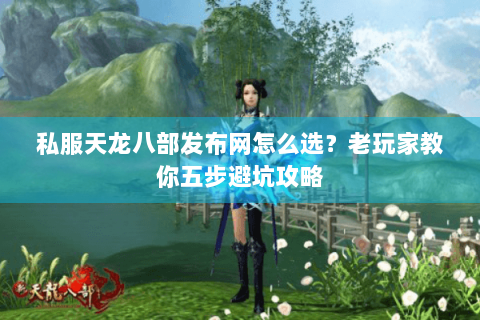 私服天龙八部发布网怎么选？老玩家教你五步避坑攻略