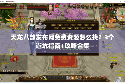 天龙八部发布网免费资源怎么找？3个避坑指南+攻略合集