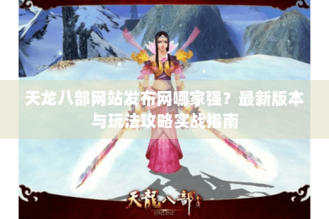 天龙八部网站发布网哪家强？最新版本与玩法攻略实战指南