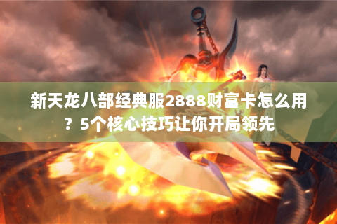 新天龙八部经典服2888财富卡怎么用？5个核心技巧让你开局领先