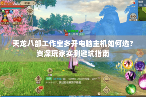 天龙八部工作室多开电脑主机如何选？资深玩家实测避坑指南