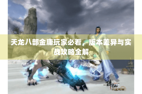天龙八部金庸玩家必看，版本差异与实战攻略全解