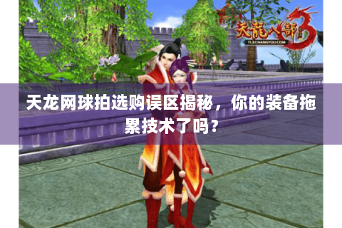 天龙网球拍选购误区揭秘，你的装备拖累技术了吗？