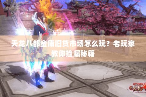 天龙八部金庸旧货市场怎么玩？老玩家教你捡漏秘籍