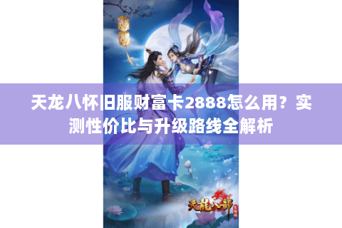 天龙八怀旧服财富卡2888怎么用？实测性价比与升级路线全解析