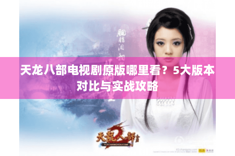 天龙八部电视剧原版哪里看？5大版本对比与实战攻略