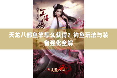 天龙八部鱼竿怎么获得？钓鱼玩法与装备强化全解