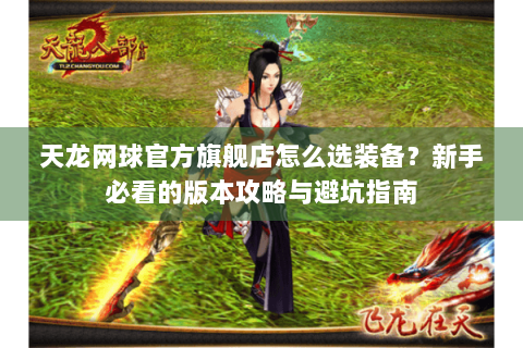 天龙网球官方旗舰店怎么选装备？新手必看的版本攻略与避坑指南