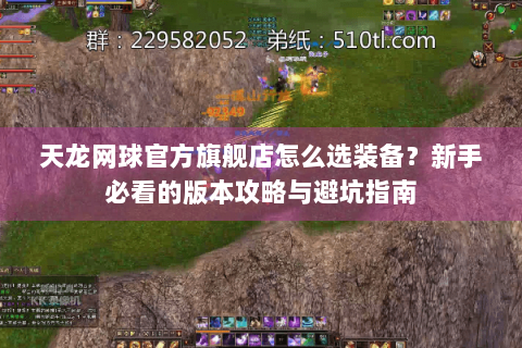 天龙网球官方旗舰店怎么选装备？新手必看的版本攻略与避坑指南
