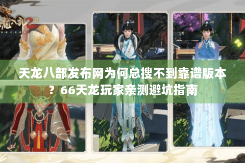 天龙八部发布网为何总搜不到靠谱版本？66天龙玩家亲测避坑指南
