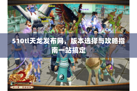 510tl天龙发布网,版本选择与攻略指南一站搞定 510tl天龙发布网,版本选择与攻略指南一站搞定