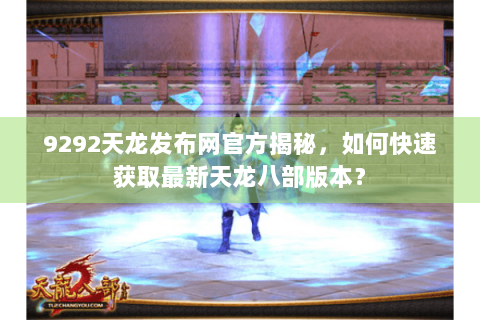 9292天龙发布网官方揭秘，如何快速获取最新天龙八部版本？