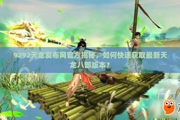 9292天龙发布网官方揭秘，如何快速获取最新天龙八部版本？